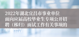 2022年湖北宜昌市事业单位面向应届高校毕业生专项公开招聘（秭归）面试工作有关事项的补充公告