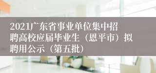 2021广东省事业单位集中招聘高校应届毕业生（恩平市）拟聘用公示（第五批）