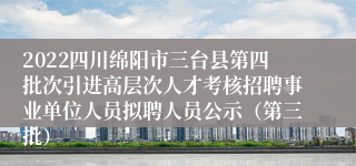 2022四川绵阳市三台县第四批次引进高层次人才考核招聘事业单位人员拟聘人员公示（第三批）