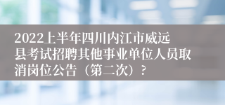 2022上半年四川内江市威远县考试招聘其他事业单位人员取消岗位公告（第二次）?