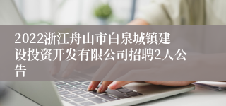 2022浙江舟山市白泉城镇建设投资开发有限公司招聘2人公告