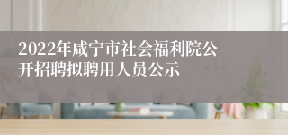 2022年咸宁市社会福利院公开招聘拟聘用人员公示