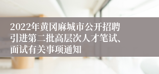 2022年黄冈麻城市公开招聘引进第二批高层次人才​笔试、面试有关事项通知