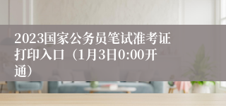 2023国家公务员笔试准考证打印入口（1月3日0:00开通）