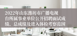 2022年山东潍坊市广播电视台所属事业单位公开招聘面试成绩、总成绩及进入体检考察范围人员等有关工作的通知