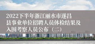 2022下半年浙江丽水市遂昌县事业单位招聘人员体检结果及入围考察人员公布（二）