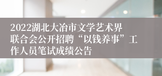 2022湖北大冶市文学艺术界联合会公开招聘“以钱养事”工作人员笔试成绩公告