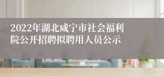 2022年湖北咸宁市社会福利院公开招聘拟聘用人员公示