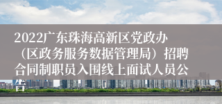 2022广东珠海高新区党政办（区政务服务数据管理局）招聘合同制职员入围线上面试人员公告