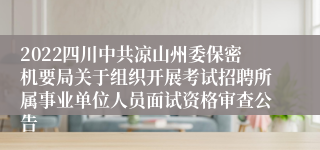 2022四川中共凉山州委保密机要局关于组织开展考试招聘所属事业单位人员面试资格审查公告