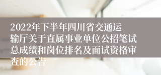 2022年下半年四川省交通运输厅关于直属事业单位公招笔试总成绩和岗位排名及面试资格审查的公告