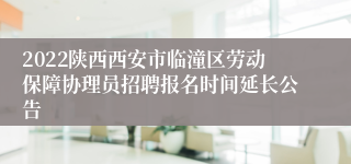 2022陕西西安市临潼区劳动保障协理员招聘报名时间延长公告