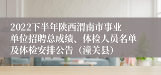 2022下半年陕西渭南市事业单位招聘总成绩、体检人员名单及体检安排公告（潼关县）