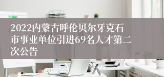 2022内蒙古呼伦贝尔牙克石市事业单位引进69名人才第二次公告