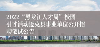 2022“黑龙江人才周”校园引才活动逊克县事业单位公开招聘笔试公告