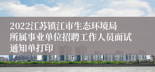 2022江苏镇江市生态环境局所属事业单位招聘工作人员面试通知单打印