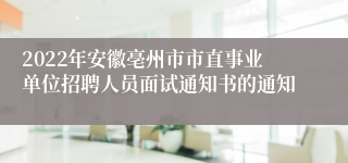 2022年安徽亳州市市直事业单位招聘人员面试通知书的通知