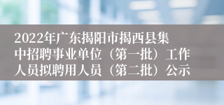 2022年广东揭阳市揭西县集中招聘事业单位（第一批）工作人员拟聘用人员（第二批）公示