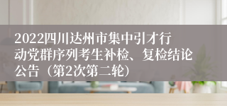 2022四川达州市集中引才行动党群序列考生补检、复检结论公告（第2次第二轮）