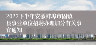 2022下半年安徽蚌埠市固镇县事业单位招聘办理加分有关事宜通知