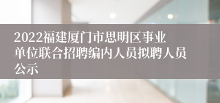 2022福建厦门市思明区事业单位联合招聘编内人员拟聘人员公示