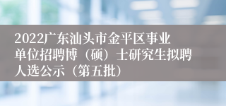 2022广东汕头市金平区事业单位招聘博（硕）士研究生拟聘人选公示（第五批）