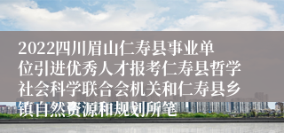 2022四川眉山仁寿县事业单位引进优秀人才报考仁寿县哲学社会科学联合会机关和仁寿县乡镇自然资源和规划所笔