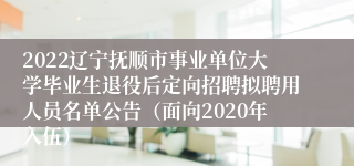 2022辽宁抚顺市事业单位大学毕业生退役后定向招聘拟聘用人员名单公告（面向2020年入伍）