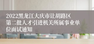 2022黑龙江大庆市让胡路区第二批人才引进机关所属事业单位面试通知