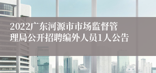 2022广东河源市市场监督管理局公开招聘编外人员1人公告 