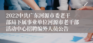 2022中共广东河源市委老干部局下属事业单位河源市老干部活动中心招聘编外人员公告 