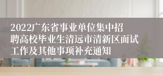 2022广东省事业单位集中招聘高校毕业生清远市清新区面试工作及其他事项补充通知