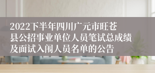 2022下半年四川广元市旺苍县公招事业单位人员笔试总成绩及面试入闱人员名单的公告