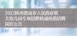 2022陕西渭南市人民政府机关幼儿园专项招聘核减核销招聘岗位公告