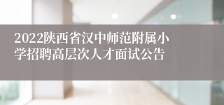 2022陕西省汉中师范附属小学招聘高层次人才面试公告