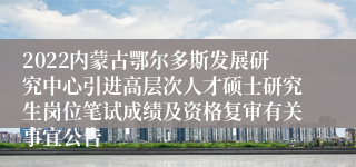 2022内蒙古鄂尔多斯发展研究中心引进高层次人才硕士研究生岗位笔试成绩及资格复审有关事宜公告