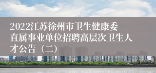 2022江苏徐州市卫生健康委直属事业单位招聘高层次卫生人才公告（二）