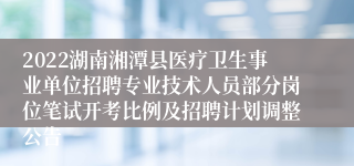 2022湖南湘潭县医疗卫生事业单位招聘专业技术人员部分岗位笔试开考比例及招聘计划调整公告