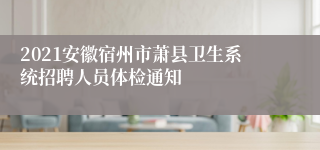 2021安徽宿州市萧县卫生系统招聘人员体检通知