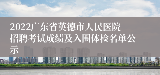 2022广东省英德市人民医院招聘考试成绩及入围体检名单公示