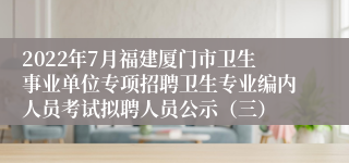 2022年7月福建厦门市卫生事业单位专项招聘卫生专业编内人员考试拟聘人员公示（三）