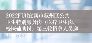 2022四川宜宾市叙州区公共卫生特别服务岗（医疗卫生岗、校医辅助岗）第三轮招募人员递补补充公告