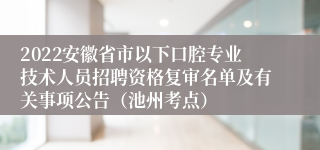 2022安徽省市以下口腔专业技术人员招聘资格复审名单及有关事项公告（池州考点）