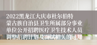 2022黑龙江大庆市杜尔伯特蒙古族自治县卫生所属部分事业单位公开招聘医疗卫生技术人员调整招聘计划及面试相关的通知