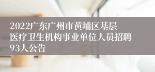 2022广东广州市黄埔区基层医疗卫生机构事业单位人员招聘93人公告