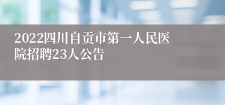 2022四川自贡市第一人民医院招聘23人公告