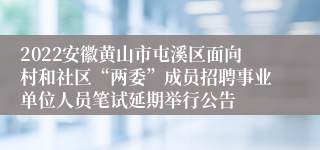 2022安徽黄山市屯溪区面向村和社区“两委”成员招聘事业单位人员笔试延期举行公告