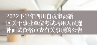 2022下半年四川自贡市高新区关于事业单位考试聘用人员递补面试资格审查有关事项的公告