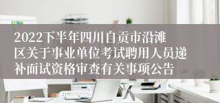 2022下半年四川自贡市沿滩区关于事业单位考试聘用人员递补面试资格审查有关事项公告