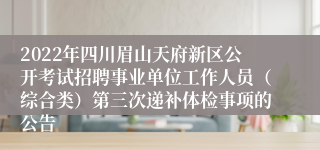 2022年四川眉山天府新区公开考试招聘事业单位工作人员（综合类）第三次递补体检事项的公告